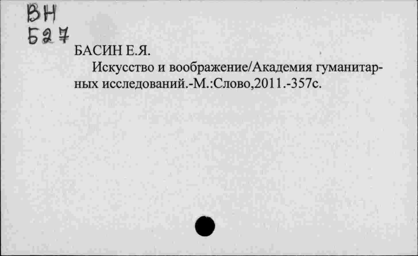 ﻿вн
БАСИН Е.Я.
Искусство и воображение/Академия гуманитарных исследований.-М.:Слово,2011.-3 57с.